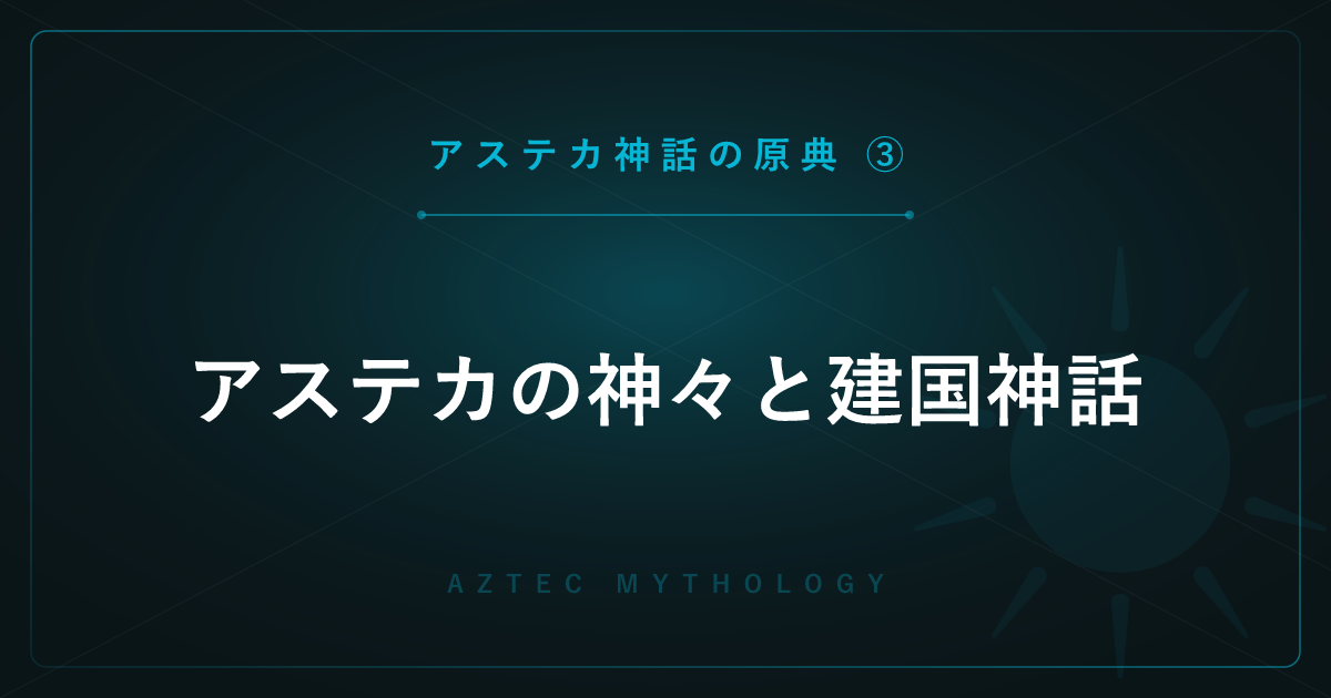 【アステカ神話の原典③】アステカの神々と建国神話 ― ウィツィロポチトリとテノチティトラン