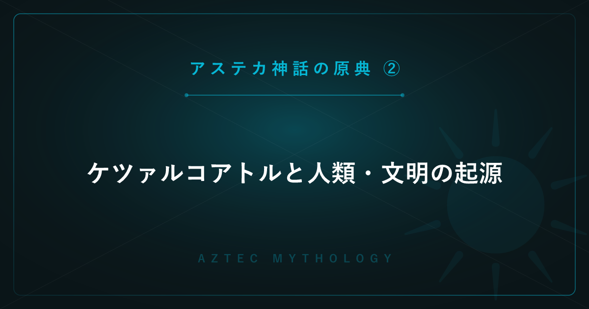 【アステカ神話の原典②】ケツァルコアトルと人類・文明の起源 ― 骨・トウモロコシ・トルテカ伝説
