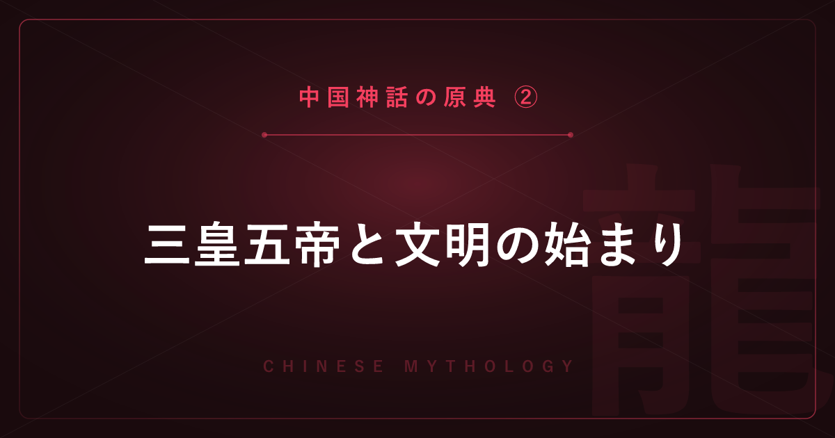 【中国神話の原典②】三皇五帝と文明の始まり ― 伏羲・神農・黄帝・禹を詳しく解説