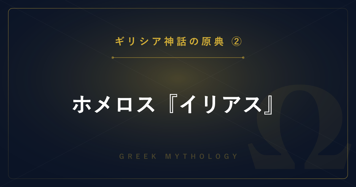 【ギリシア神話の原典②】ホメロス『イリアス』― トロイア戦争とアキレウスの怒りを詳しく解説