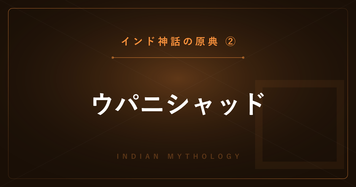 【インド神話の原典②】ウパニシャッド ― 梵我一如・輪廻・解脱の哲学を詳しく解説