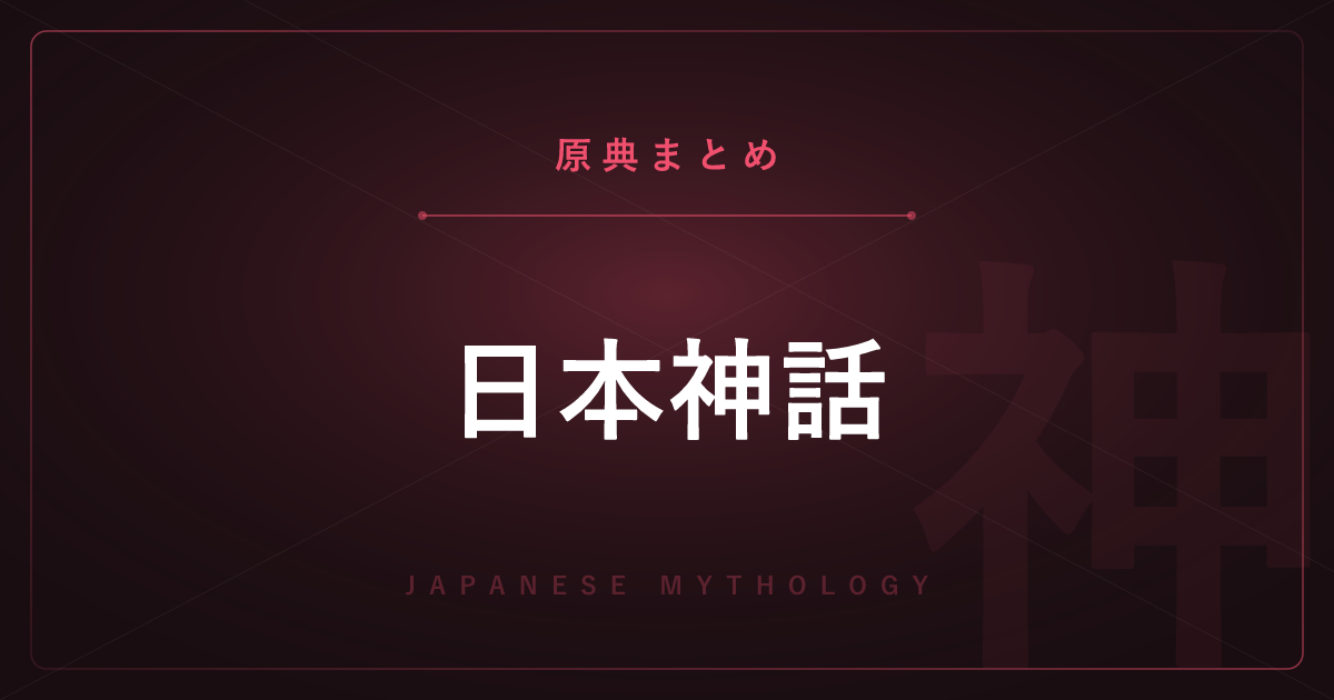 【神話・宗教の原典解説】日本神話の原典まとめ ―『古事記』『日本書紀』と全記事の一覧