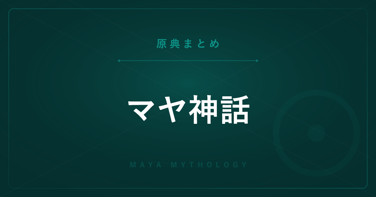 【神話・宗教の原典解説】マヤ神話の原典まとめ ― ポポル・ヴフと全記事の一覧