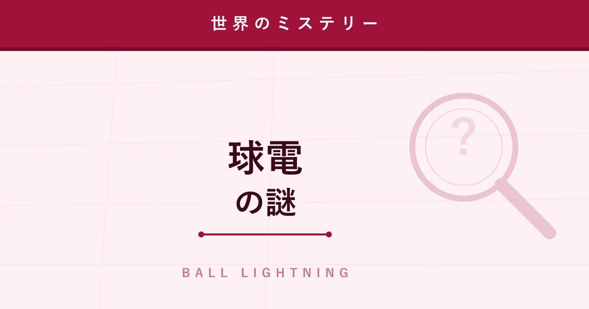 【ミステリー】球電（ボールライトニング）─ 目撃者だらけなのに再現できない光